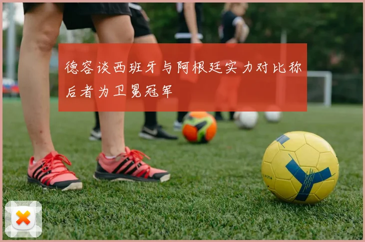 德容谈西班牙与阿根廷实力对比称后者为卫冕冠军
