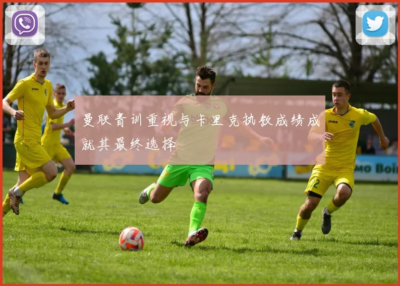 曼联青训重视与卡里克执教成绩成就其最终选择