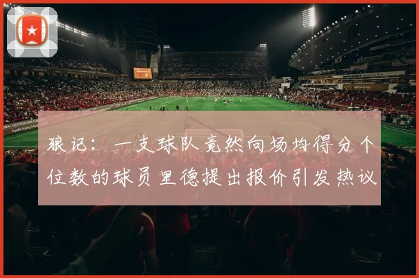 狼记：一支球队竟然向场均得分个位数的球员里德提出报价引发热议
