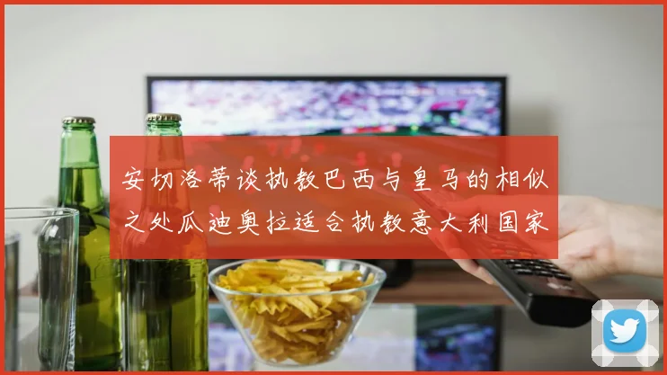 安切洛蒂谈执教巴西与皇马的相似之处瓜迪奥拉适合执教意大利国家队