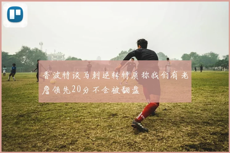 香波特谈马刺逆转特质称我们有老詹领先20分不会被翻盘