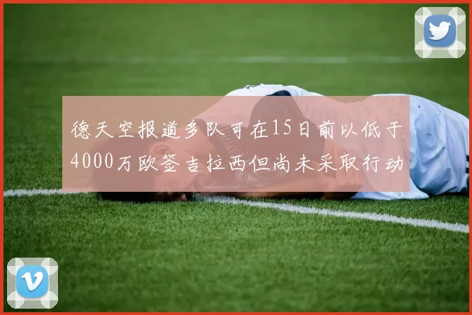德天空报道多队可在15日前以低于4000万欧签吉拉西但尚未采取行动