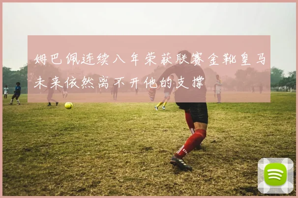姆巴佩连续八年荣获联赛金靴皇马未来依然离不开他的支撑