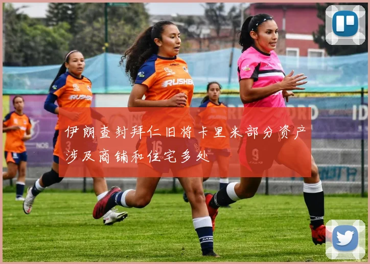 伊朗查封拜仁旧将卡里米部分资产涉及商铺和住宅多处