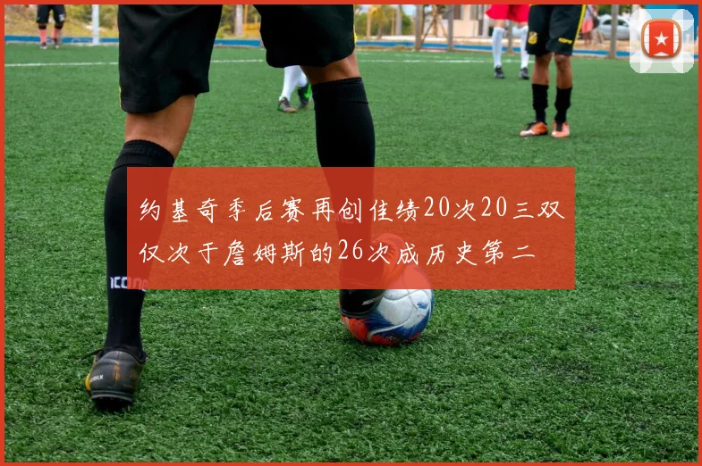 约基奇季后赛再创佳绩20次20三双仅次于詹姆斯的26次成历史第二