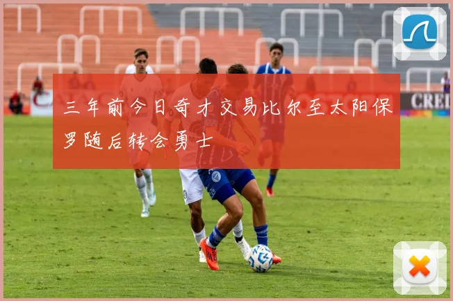 三年前今日奇才交易比尔至太阳保罗随后转会勇士