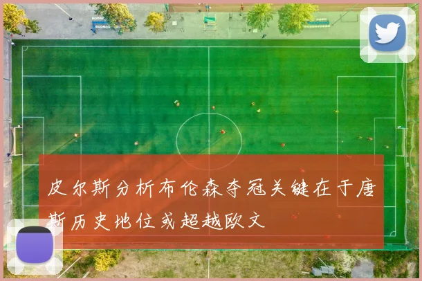 皮尔斯分析布伦森夺冠关键在于唐斯历史地位或超越欧文