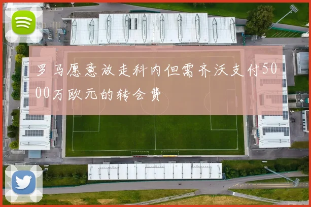 罗马愿意放走科内但需齐沃支付5000万欧元的转会费