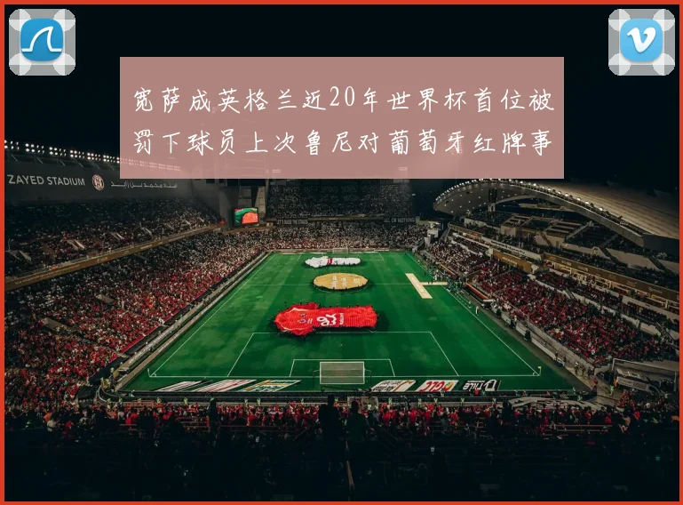 宽萨成英格兰近20年世界杯首位被罚下球员上次鲁尼对葡萄牙红牌事件回顾
