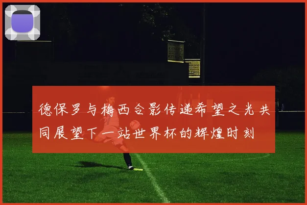 德保罗与梅西合影传递希望之光共同展望下一站世界杯的辉煌时刻
