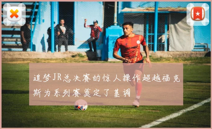 追梦JR总决赛的惊人操作超越福克斯为系列赛奠定了基调