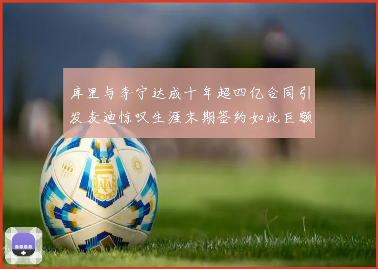 库里与李宁达成十年超四亿合同引发麦迪惊叹生涯末期签约如此巨额前所未闻