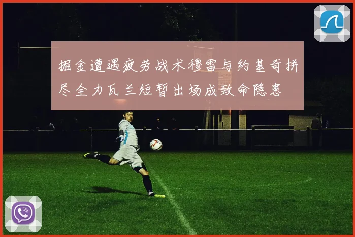 掘金遭遇疲劳战术穆雷与约基奇拼尽全力瓦兰短暂出场成致命隐患
