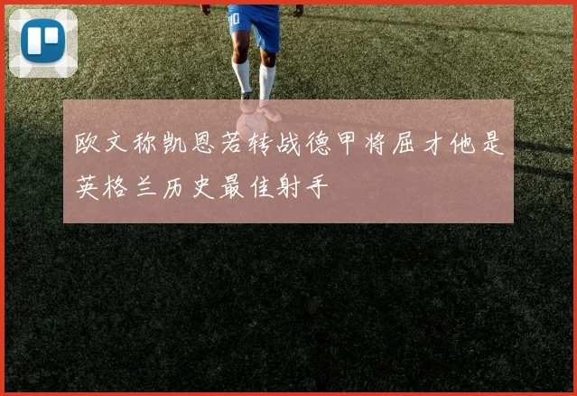 欧文称凯恩若转战德甲将屈才他是英格兰历史最佳射手