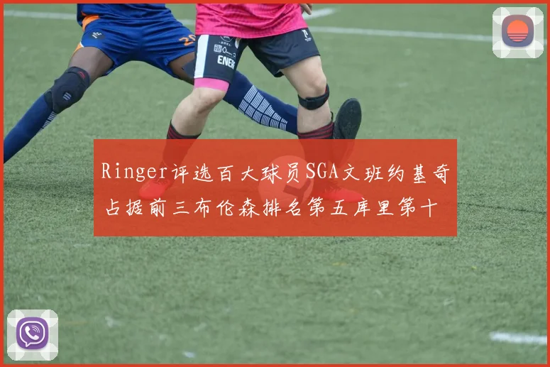 Ringer评选百大球员SGA文班约基奇占据前三布伦森排名第五库里第十杜兰特第十六詹姆斯第二十