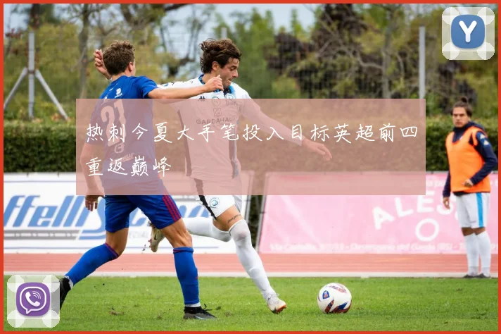 热刺今夏大手笔投入目标英超前四重返巅峰