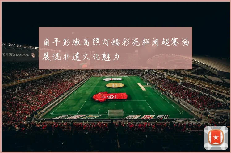 南平彭墩高照灯精彩亮相闽超赛场展现非遗文化魅力