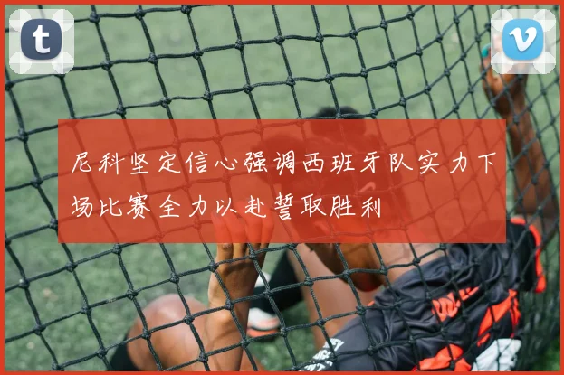尼科坚定信心强调西班牙队实力下场比赛全力以赴誓取胜利