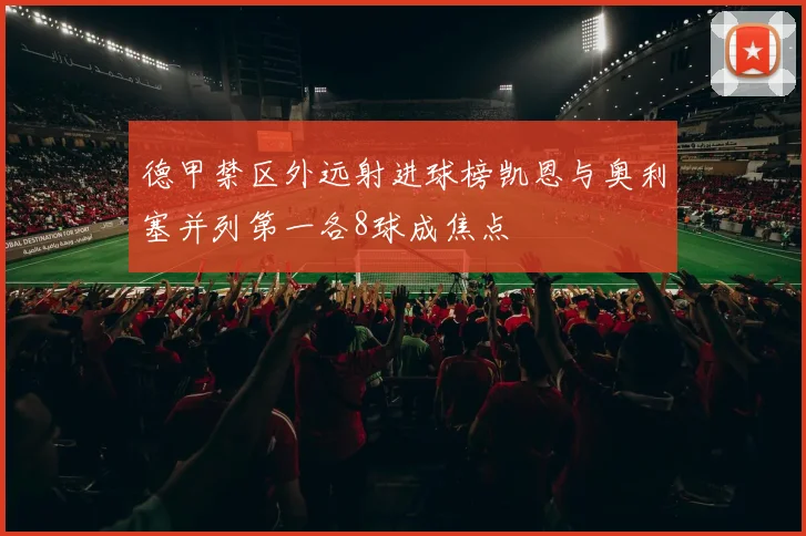 德甲禁区外远射进球榜凯恩与奥利塞并列第一各8球成焦点