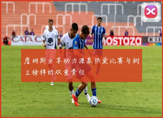 詹姆斯分享动力源泉热爱比赛与树立榜样的双重责任