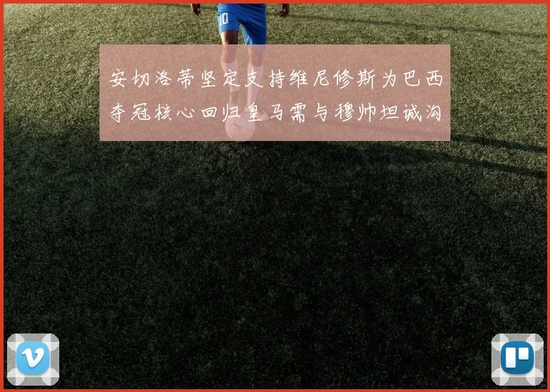 安切洛蒂坚定支持维尼修斯为巴西夺冠核心回归皇马需与穆帅坦诚沟通