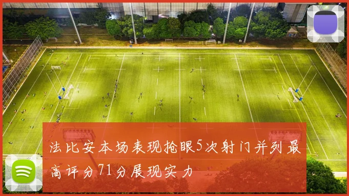 法比安本场表现抢眼5次射门并列最高评分71分展现实力