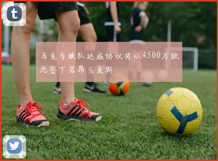 马竞与狼队达成协议将以4500万欧元签下若昂戈麦斯