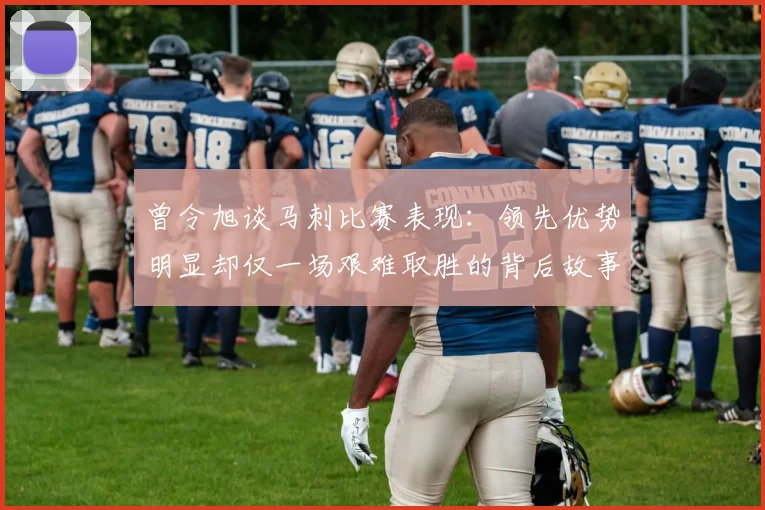 曾令旭谈马刺比赛表现：领先优势明显却仅一场艰难取胜的背后故事