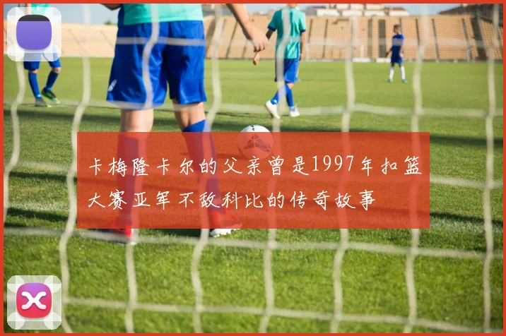 卡梅隆卡尔的父亲曾是1997年扣篮大赛亚军不敌科比的传奇故事
