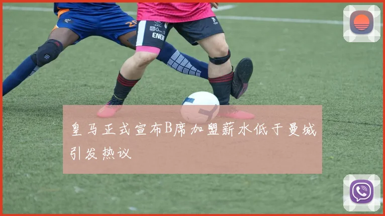 皇马正式宣布B席加盟薪水低于曼城引发热议