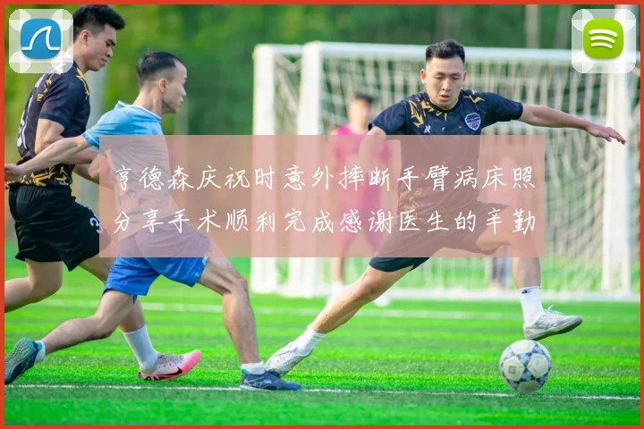 亨德森庆祝时意外摔断手臂病床照分享手术顺利完成感谢医生的辛勤付出