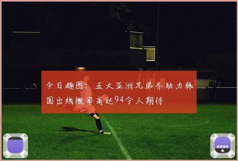 今日趣图：五大亚洲兄弟齐助力韩国出线概率高达94令人期待