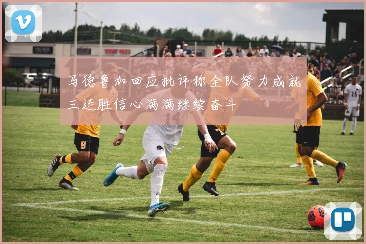 马德鲁加回应批评称全队努力成就三连胜信心满满继续奋斗