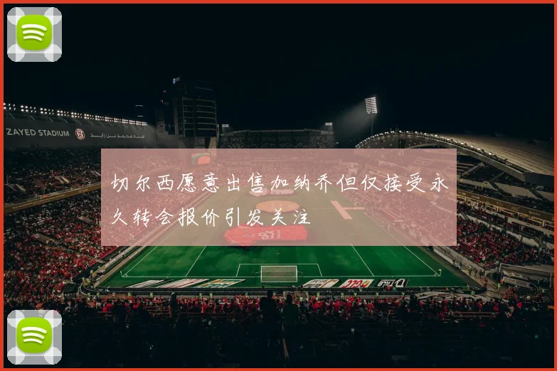 切尔西愿意出售加纳乔但仅接受永久转会报价引发关注