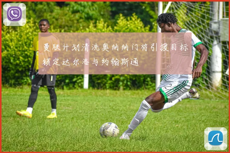 曼联计划清洗奥纳纳门将引援目标锁定达尔洛与约翰斯通