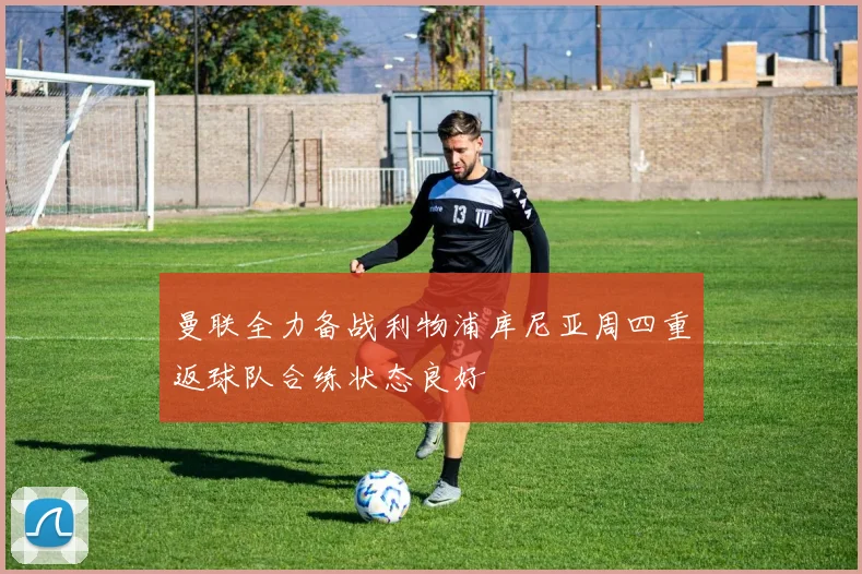 曼联全力备战利物浦库尼亚周四重返球队合练状态良好