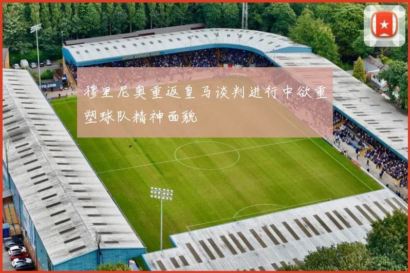 穆里尼奥重返皇马谈判进行中欲重塑球队精神面貌