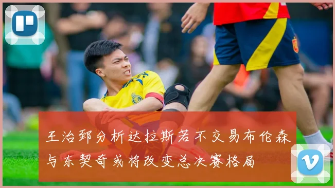 王治郅分析达拉斯若不交易布伦森与东契奇或将改变总决赛格局