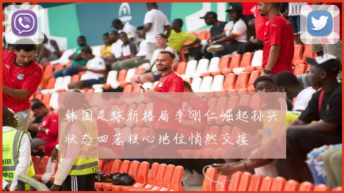 韩国足球新格局李刚仁崛起孙兴慜状态回落核心地位悄然交接