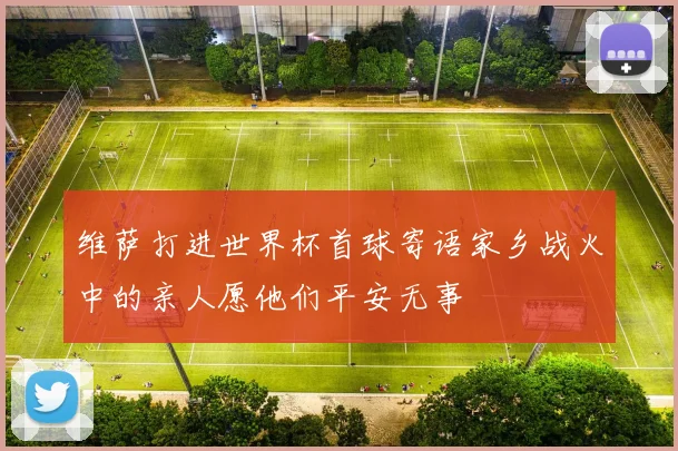 维萨打进世界杯首球寄语家乡战火中的亲人愿他们平安无事