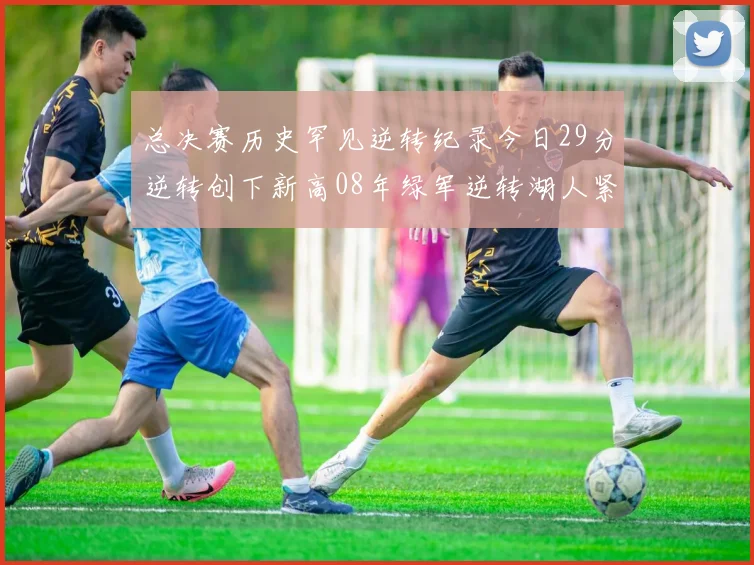 总决赛历史罕见逆转纪录今日29分逆转创下新高08年绿军逆转湖人紧随其后
