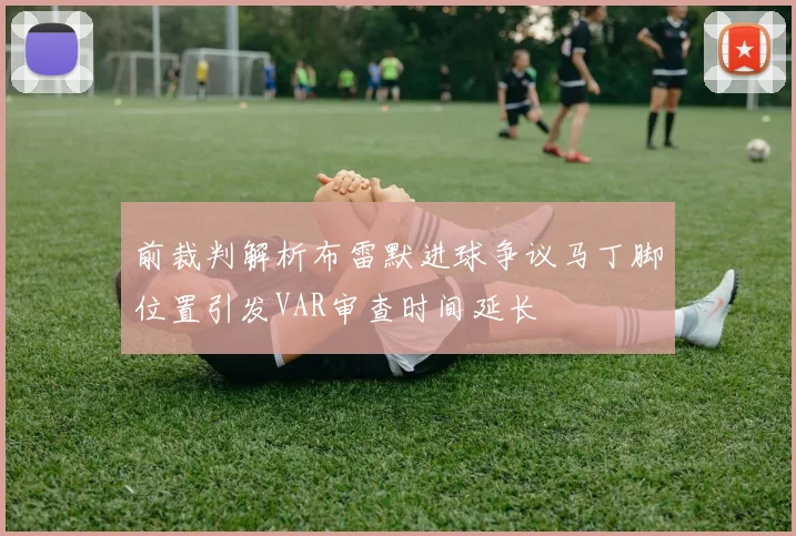 前裁判解析布雷默进球争议马丁脚位置引发VAR审查时间延长