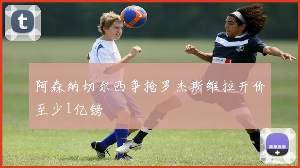 阿森纳切尔西争抢罗杰斯维拉开价至少1亿镑